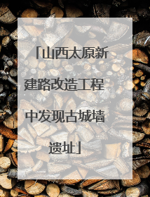 山西太原新建路改造工程中发现古城墙遗址